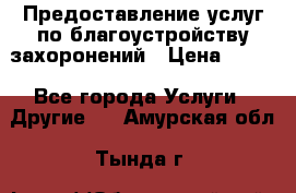 Предоставление услуг по благоустройству захоронений › Цена ­ 100 - Все города Услуги » Другие   . Амурская обл.,Тында г.